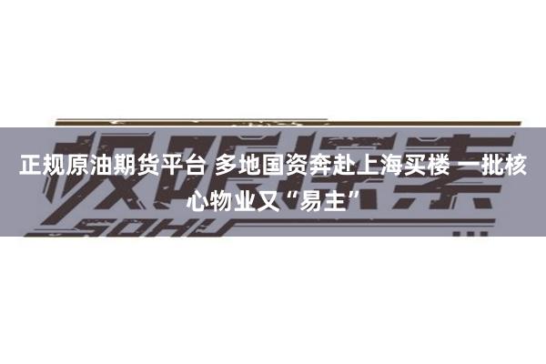 正规原油期货平台 多地国资奔赴上海买楼 一批核心物业又“易主”