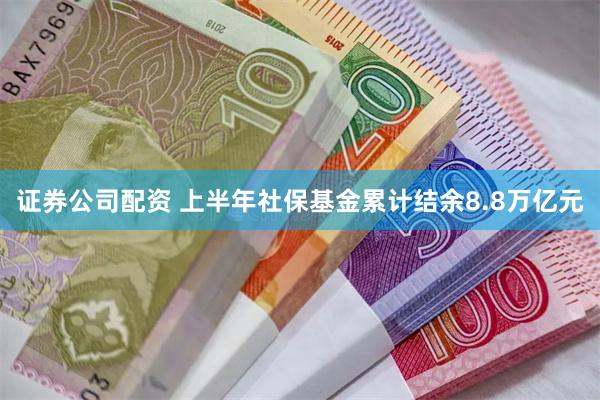 证券公司配资 上半年社保基金累计结余8.8万亿元