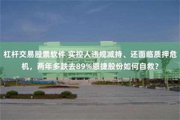 杠杆交易股票软件 实控人违规减持、还面临质押危机，两年多跌去89%恩捷股份如何自救？