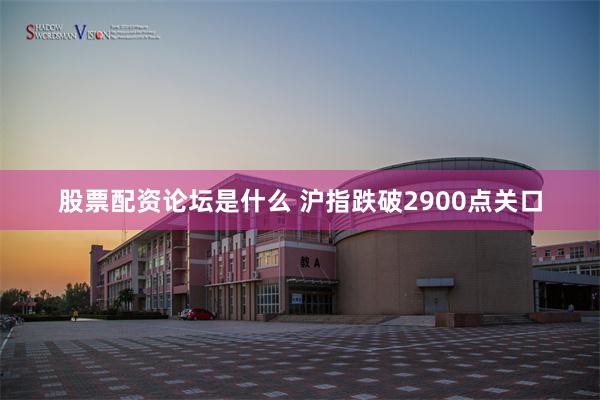 股票配资论坛是什么 沪指跌破2900点关口