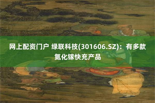 网上配资门户 绿联科技(301606.SZ)：有多款氮化镓快充产品