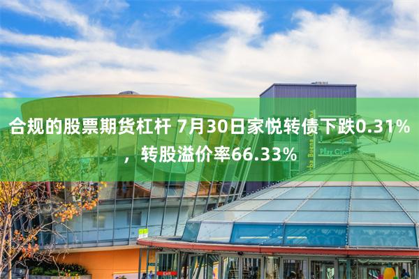 合规的股票期货杠杆 7月30日家悦转债下跌0.31%，转股溢价率66.33%