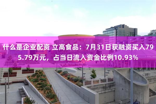 什么是企业配资 立高食品：7月31日获融资买入795.79万元，占当日流入资金比例10.93%