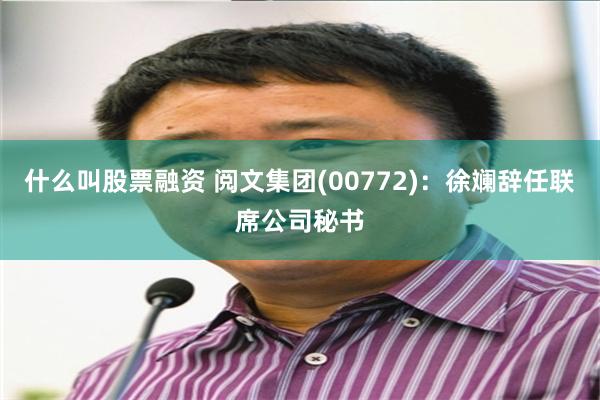 什么叫股票融资 阅文集团(00772)：徐斓辞任联席公司秘书