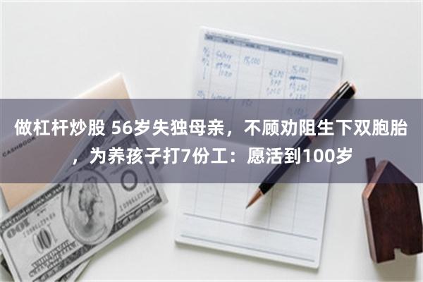 做杠杆炒股 56岁失独母亲，不顾劝阻生下双胞胎，为养孩子打7份工：愿活到100岁