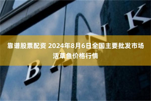 靠谱股票配资 2024年8月6日全国主要批发市场活草鱼价格行情