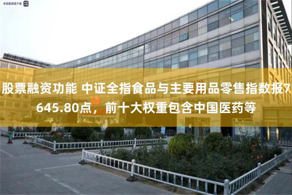 股票融资功能 中证全指食品与主要用品零售指数报7645.80点，前十大权重包含中国医药等