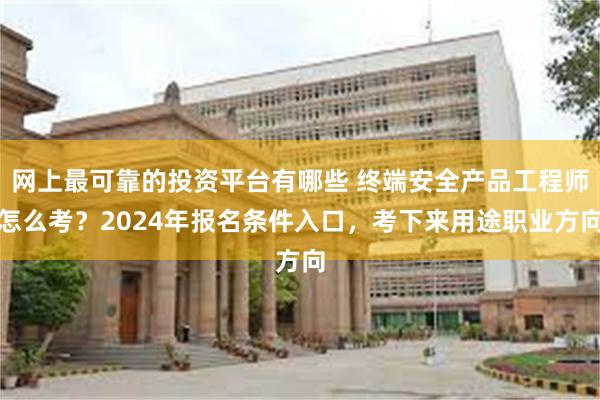 网上最可靠的投资平台有哪些 终端安全产品工程师怎么考？2024年报名条件入口，考下来用途职业方向