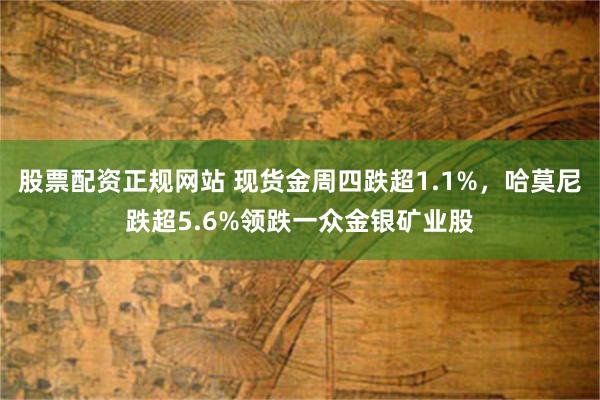 股票配资正规网站 现货金周四跌超1.1%，哈莫尼跌超5.6%领跌一众金银矿业股