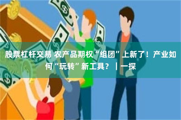 股票杠杆交易 农产品期权“组团”上新了！产业如何“玩转”新工具？｜一探