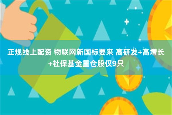 正规线上配资 物联网新国标要来 高研发+高增长+社保基金重仓股仅9只