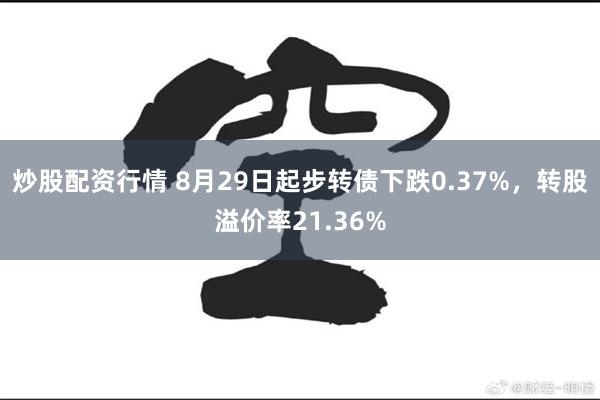 炒股配资行情 8月29日起步转债下跌0.37%，转股溢价率21.36%