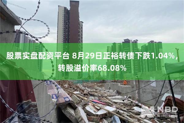 股票实盘配资平台 8月29日正裕转债下跌1.04%，转股溢价率68.08%