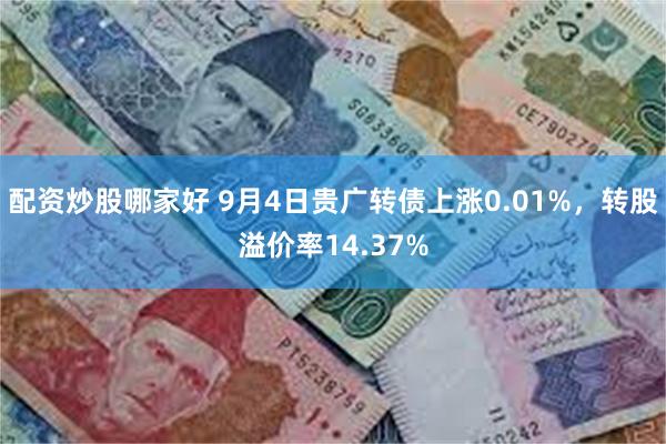 配资炒股哪家好 9月4日贵广转债上涨0.01%，转股溢价率14.37%