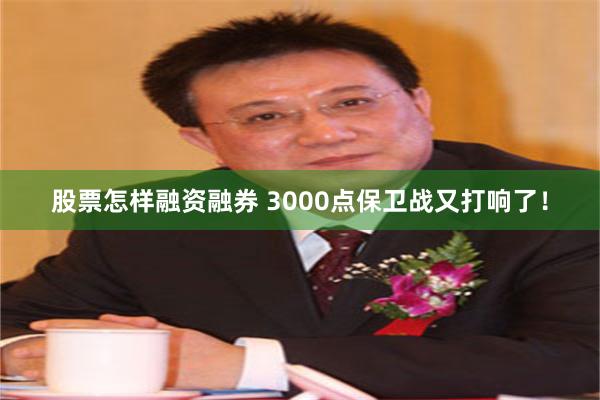 股票怎样融资融券 3000点保卫战又打响了！