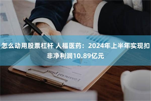 怎么动用股票杠杆 人福医药：2024年上半年实现扣非净利润10.89亿元