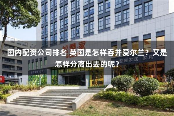 国内配资公司排名 英国是怎样吞并爱尔兰？又是怎样分离出去的呢？