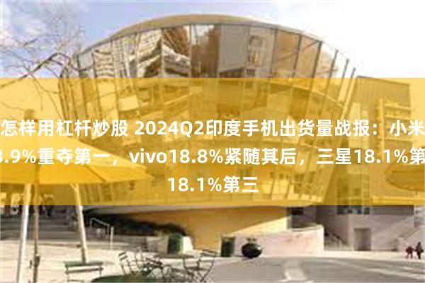 怎样用杠杆炒股 2024Q2印度手机出货量战报：小米18.9%重夺第一，vivo18.8%紧随其后，三星18.1%第三