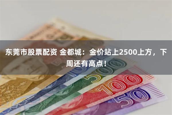 东莞市股票配资 金都城：金价站上2500上方，下周还有高点！