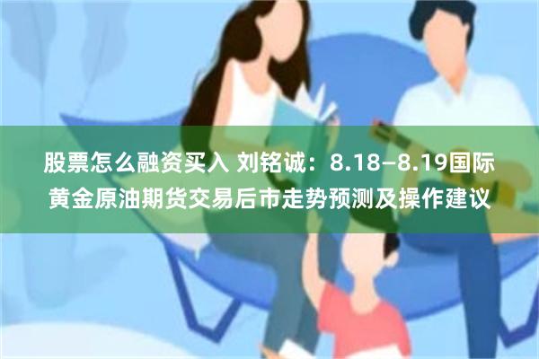 股票怎么融资买入 刘铭诚：8.18—8.19国际黄金原油期货交易后市走势预测及操作建议