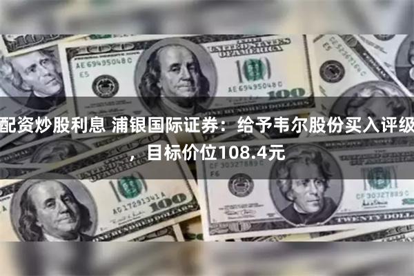 配资炒股利息 浦银国际证券：给予韦尔股份买入评级，目标价位108.4元