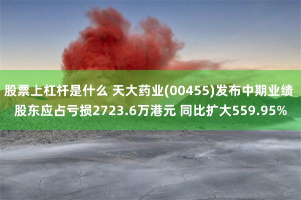 股票上杠杆是什么 天大药业(00455)发布中期业绩 股东应占亏损2723.6万港元 同比扩大559.95%