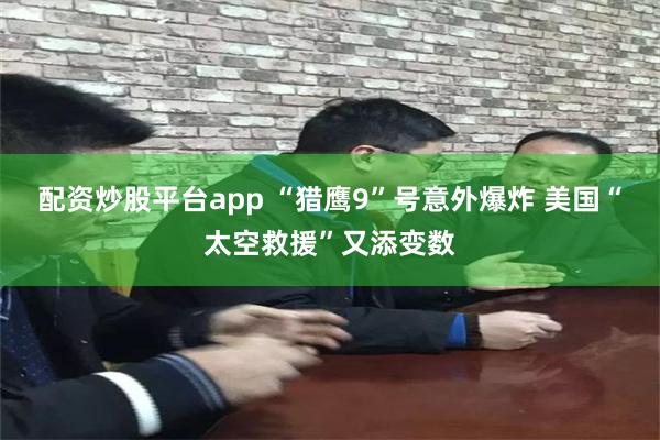 配资炒股平台app “猎鹰9”号意外爆炸 美国“太空救援”又添变数