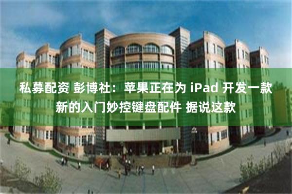 私募配资 彭博社：苹果正在为 iPad 开发一款新的入门妙控键盘配件 据说这款