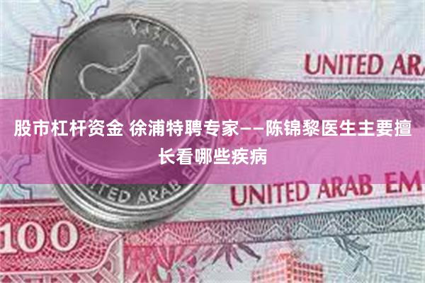 股市杠杆资金 徐浦特聘专家——陈锦黎医生主要擅长看哪些疾病