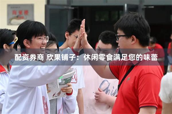 配资券商 欣果铺子：休闲零食满足您的味蕾