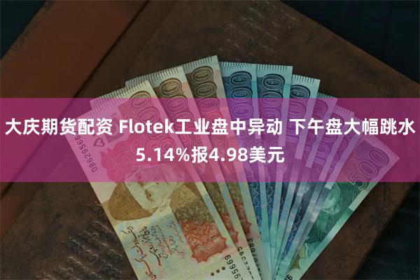 大庆期货配资 Flotek工业盘中异动 下午盘大幅跳水5.14%报4.98美元