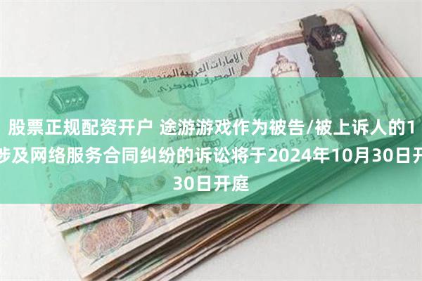 股票正规配资开户 途游游戏作为被告/被上诉人的1起涉及网络服务合同纠纷的诉讼将于2024年10月30日开庭