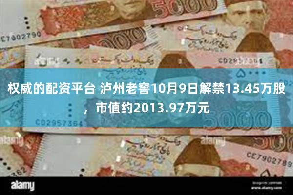 权威的配资平台 泸州老窖10月9日解禁13.45万股，市值约2013.97万元