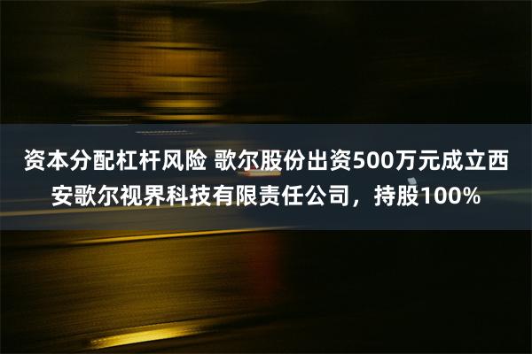 资本分配杠杆风险 歌尔股份出资500万元成立西安歌尔视界科技有限责任公司，持股100%