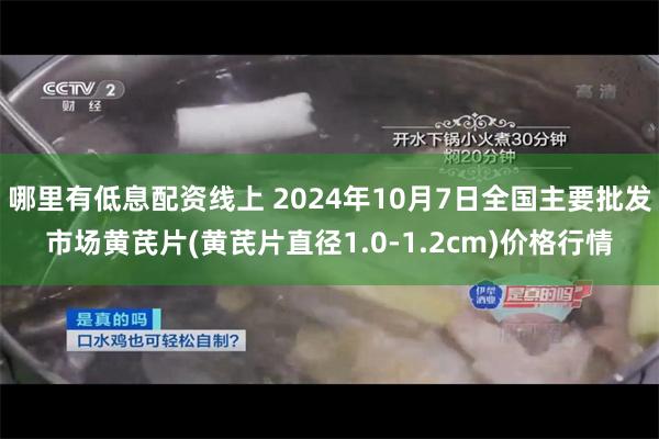 哪里有低息配资线上 2024年10月7日全国主要批发市场黄芪片(黄芪片直径1.0-1.2cm)价格行情