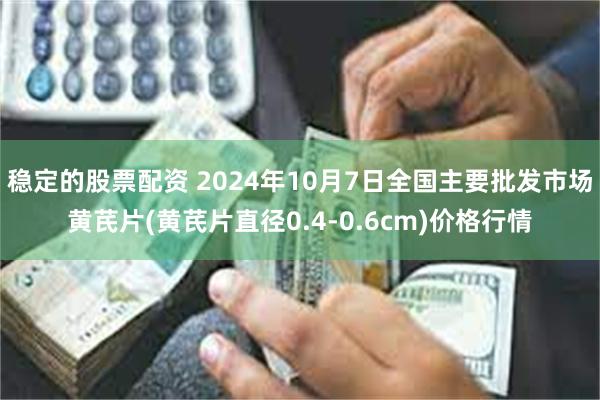 稳定的股票配资 2024年10月7日全国主要批发市场黄芪片(黄芪片直径0.4-0.6cm)价格行情