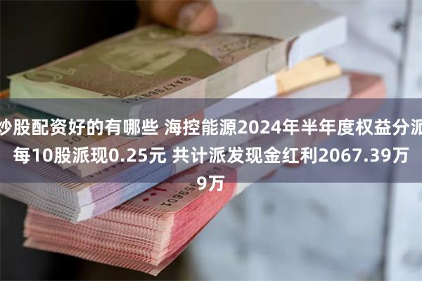 炒股配资好的有哪些 海控能源2024年半年度权益分派每10股派现0.25元 共计派发现金红利2067.39万