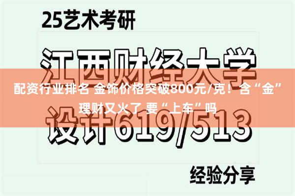 配资行业排名 金饰价格突破800元/克！含“金”理财又火了 要“上车”吗