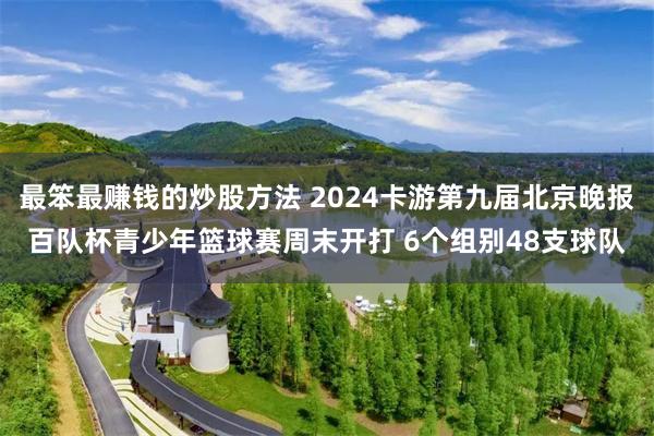 最笨最赚钱的炒股方法 2024卡游第九届北京晚报百队杯青少年篮球赛周末开打 6个组别48支球队