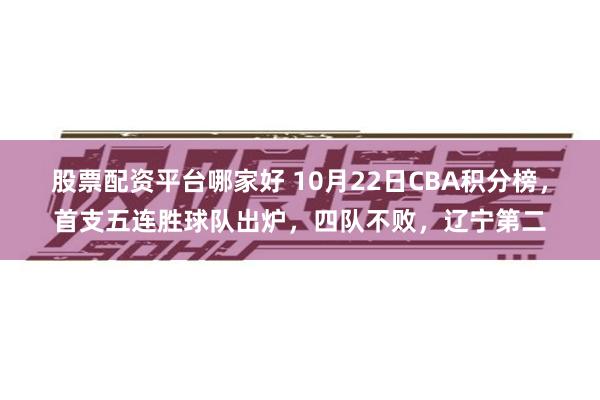 股票配资平台哪家好 10月22日CBA积分榜，首支五连胜球队出炉，四队不败，辽宁第二