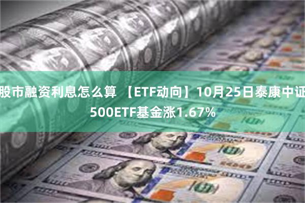 股市融资利息怎么算 【ETF动向】10月25日泰康中证500ETF基金涨1.67%