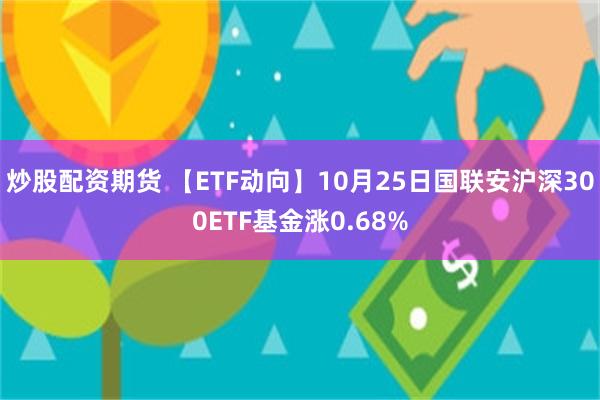 炒股配资期货 【ETF动向】10月25日国联安沪深300ETF基金涨0.68%