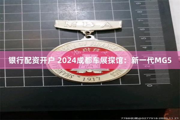 银行配资开户 2024成都车展探馆：新一代MG5