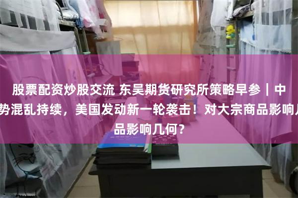 股票配资炒股交流 东吴期货研究所策略早参｜中东局势混乱持续，美国发动新一轮袭击！对大宗商品影响几何？