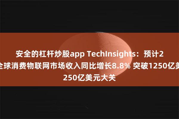 安全的杠杆炒股app TechInsights：预计2025年全球消费物联网市场收入同比增长8.8% 突破1250亿美元大关