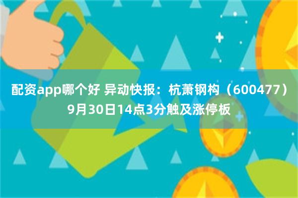 配资app哪个好 异动快报：杭萧钢构（600477）9月30日14点3分触及涨停板