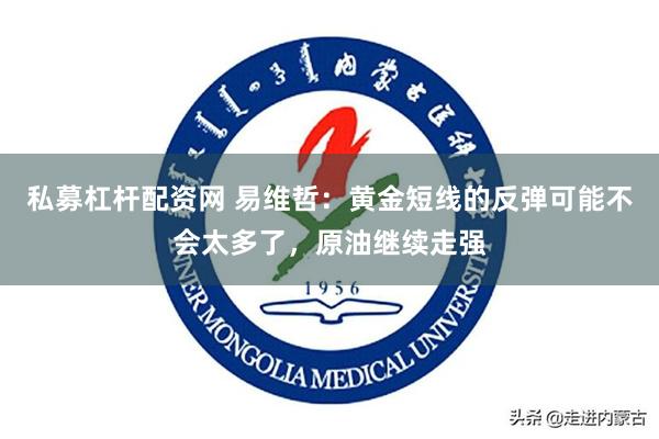 私募杠杆配资网 易维哲：黄金短线的反弹可能不会太多了，原油继续走强