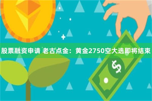 股票融资申请 老古点金：黄金2750空大选即将结束