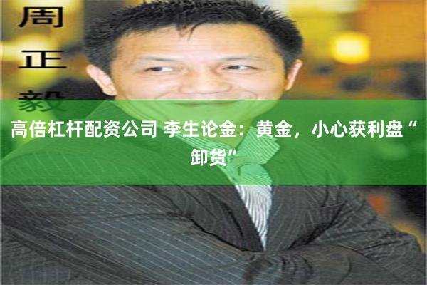 高倍杠杆配资公司 李生论金：黄金，小心获利盘“卸货”