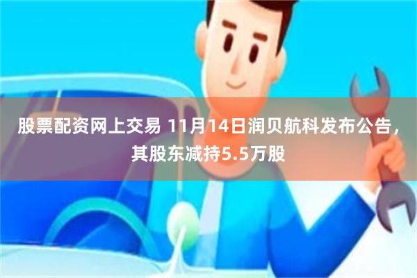 股票配资网上交易 11月14日润贝航科发布公告，其股东减持5.5万股